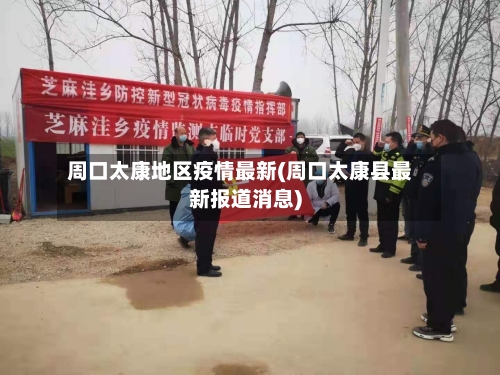 周口太康地区疫情最新(周口太康县最新报道消息)