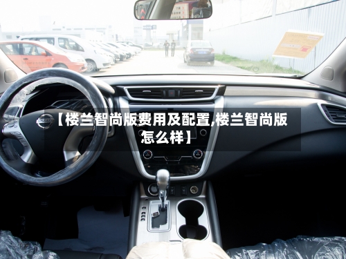 【楼兰智尚版费用及配置,楼兰智尚版怎么样】