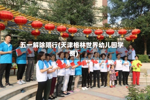 五一解除限行(天津格林世界幼儿园学费)