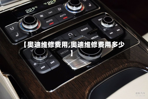 【奥迪维修费用,奥迪维修费用多少】