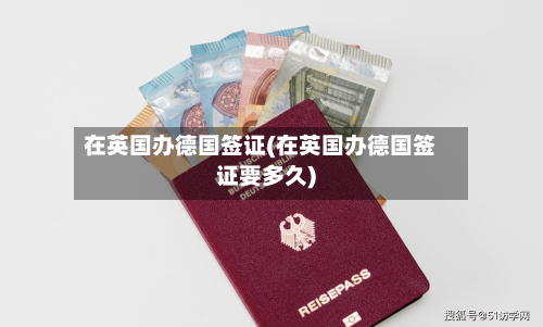 在英国办德国签证(在英国办德国签证要多久)-第3张图片