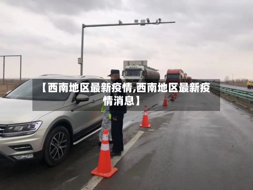 【西南地区最新疫情,西南地区最新疫情消息】