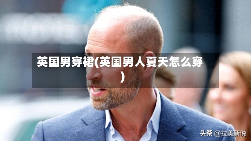 英国男穿裙(英国男人夏天怎么穿)-第3张图片