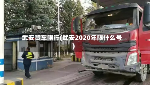 武安货车限行(武安2020年限什么号)-第2张图片