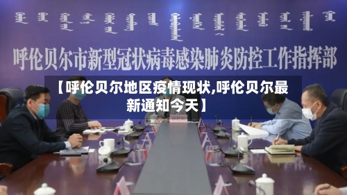 【呼伦贝尔地区疫情现状,呼伦贝尔最新通知今天】