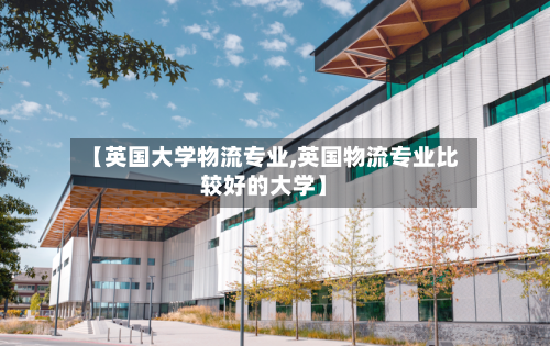 【英国大学物流专业,英国物流专业比较好的大学】-第2张图片
