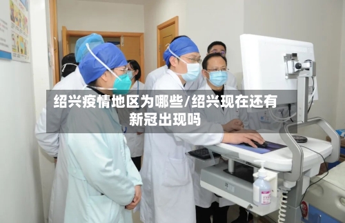 绍兴疫情地区为哪些/绍兴现在还有新冠出现吗
