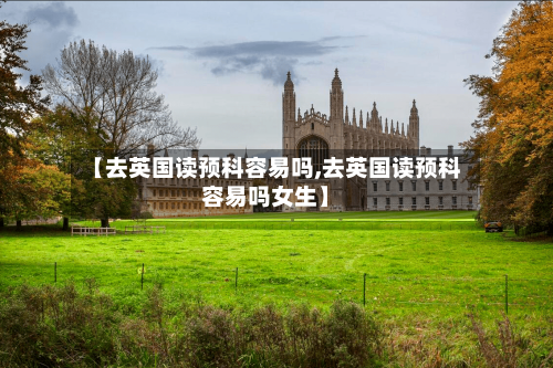 【去英国读预科容易吗,去英国读预科容易吗女生】