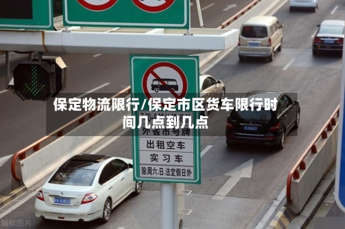 保定物流限行/保定市区货车限行时间几点到几点-第3张图片