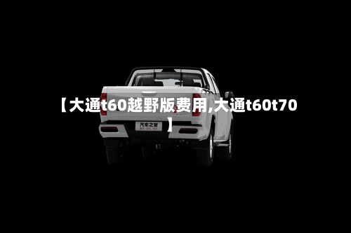 【大通t60越野版费用,大通t60t70】