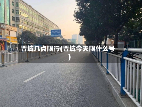 晋城几点限行(晋城今天限什么号)