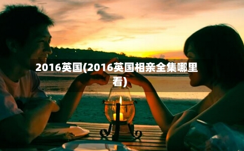 2016英国(2016英国相亲全集哪里看)
