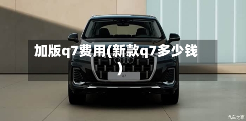 加版q7费用(新款q7多少钱)