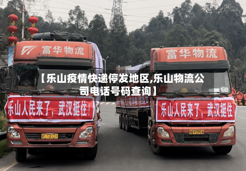 【乐山疫情快递停发地区,乐山物流公司电话号码查询】
