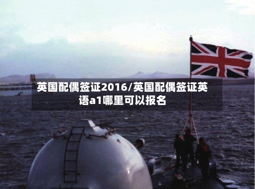 英国配偶签证2016/英国配偶签证英语a1哪里可以报名