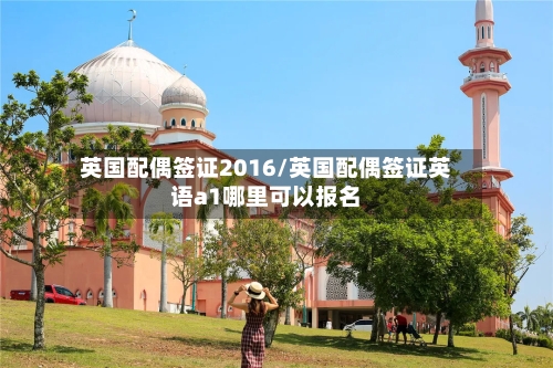 英国配偶签证2016/英国配偶签证英语a1哪里可以报名-第2张图片