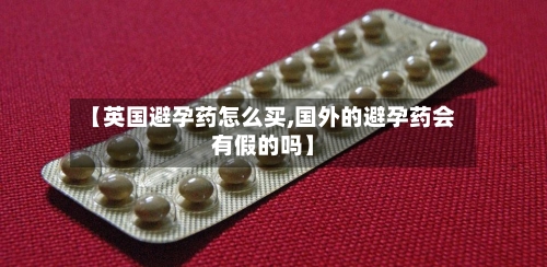 【英国避孕药怎么买,国外的避孕药会有假的吗】