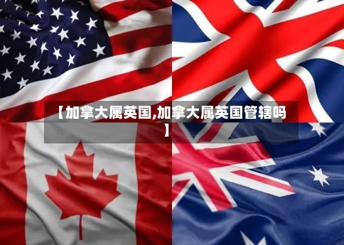 【加拿大属英国,加拿大属英国管辖吗】