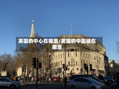 英国的中心在哪里/英国的中国城在哪里