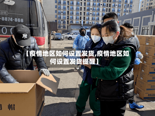 【疫情地区如何设置发货,疫情地区如何设置发货提醒】-第2张图片