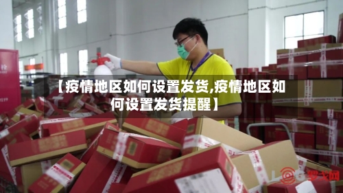 【疫情地区如何设置发货,疫情地区如何设置发货提醒】