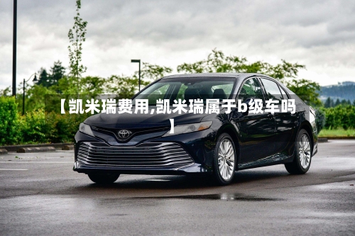 【凯米瑞费用,凯米瑞属于b级车吗】