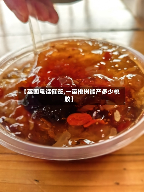 【英国电话催签,一亩桃树能产多少桃胶】-第2张图片