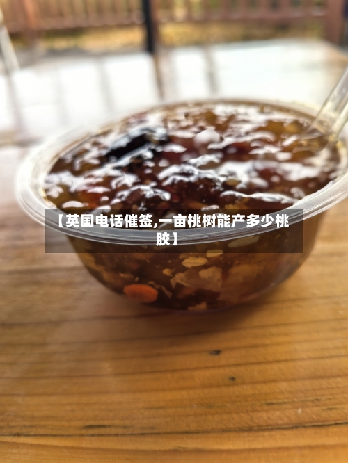 【英国电话催签,一亩桃树能产多少桃胶】