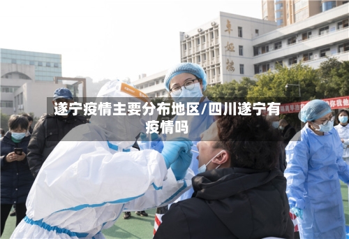 遂宁疫情主要分布地区/四川遂宁有疫情吗-第2张图片