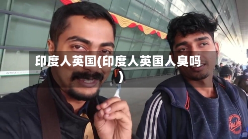 印度人英国(印度人英国人臭吗)