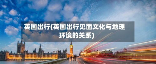 英国出行(英国出行见面文化与地理环境的关系)-第3张图片