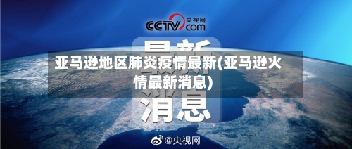 亚马逊地区肺炎疫情最新(亚马逊火情最新消息)-第3张图片