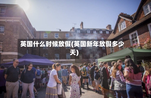 英国什么时候放假(英国新年放假多少天)