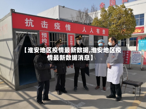 【淮安地区疫情最新数据,淮安地区疫情最新数据消息】-第3张图片