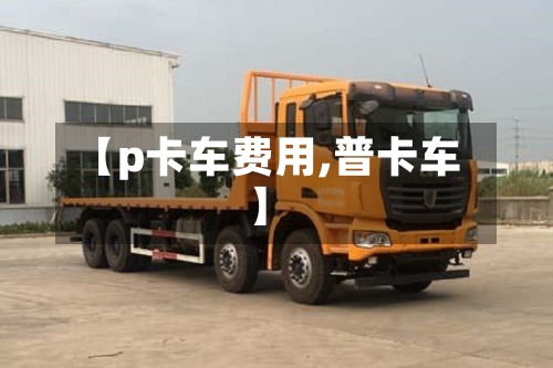 【p卡车费用,普卡车】-第2张图片
