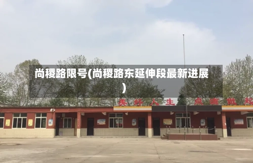 尚稷路限号(尚稷路东延伸段最新进展)-第3张图片
