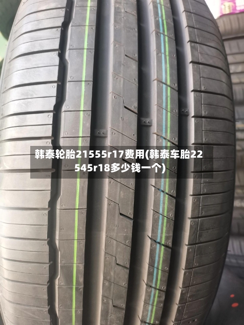 韩泰轮胎21555r17费用(韩泰车胎22545r18多少钱一个)-第2张图片