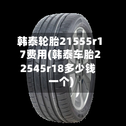 韩泰轮胎21555r17费用(韩泰车胎22545r18多少钱一个)-第3张图片