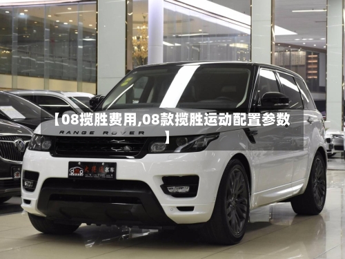 【08揽胜费用,08款揽胜运动配置参数】