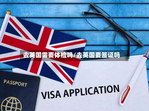 去英国需要体检吗/去英国要签证吗
