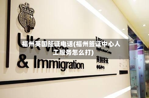 福州英国签证电话(福州签证中心人工服务怎么打)-第2张图片