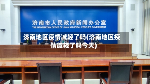 济南地区疫情减轻了吗(济南地区疫情减轻了吗今天)-第2张图片
