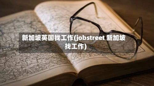 新加坡英国找工作(jobstreet 新加坡找工作)