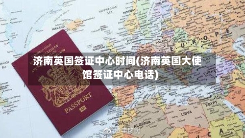 济南英国签证中心时间(济南英国大使馆签证中心电话)
