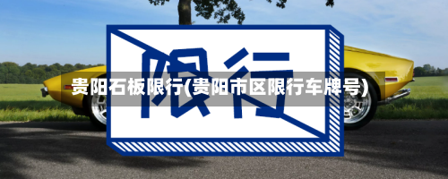 贵阳石板限行(贵阳市区限行车牌号)-第2张图片