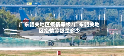 广东韶关地区疫情等级/广东韶关地区疫情等级是多少-第3张图片