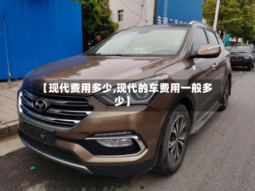 【现代费用多少,现代的车费用一般多少】