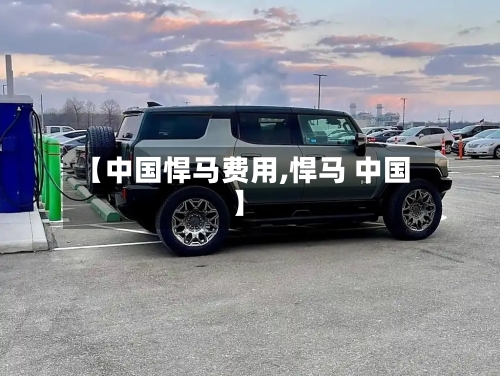 【中国悍马费用,悍马 中国】-第2张图片