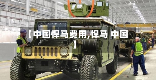 【中国悍马费用,悍马 中国】-第3张图片