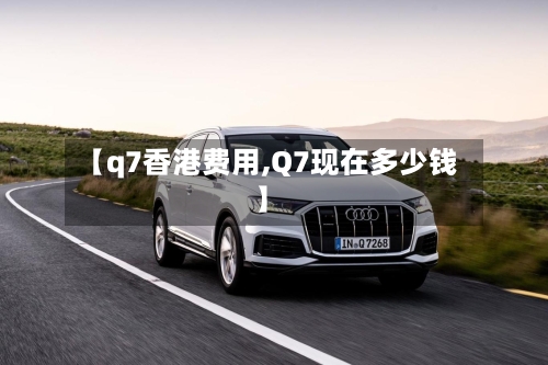 【q7香港费用,Q7现在多少钱】